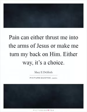 Pain can either thrust me into the arms of Jesus or make me turn my back on Him. Either way, it’s a choice Picture Quote #1