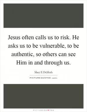 Jesus often calls us to risk. He asks us to be vulnerable, to be authentic, so others can see Him in and through us Picture Quote #1