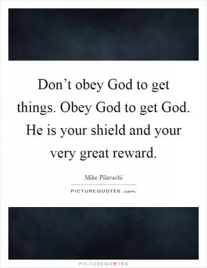 Don’t obey God to get things. Obey God to get God. He is your shield and your very great reward Picture Quote #1