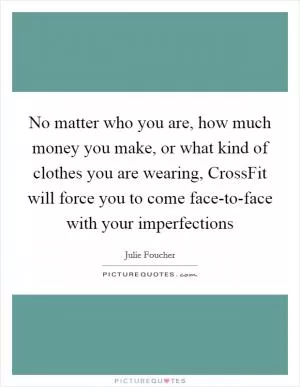No matter who you are, how much money you make, or what kind of clothes you are wearing, CrossFit will force you to come face-to-face with your imperfections Picture Quote #1