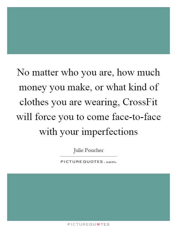 No matter who you are, how much money you make, or what kind of clothes you are wearing, CrossFit will force you to come face-to-face with your imperfections Picture Quote #1