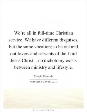 We’re all in full-time Christian service. We have different disguises, but the same vocation; to be out and out lovers and servants of the Lord Jesus Christ... no dichotomy exists between ministry and lifestyle Picture Quote #1