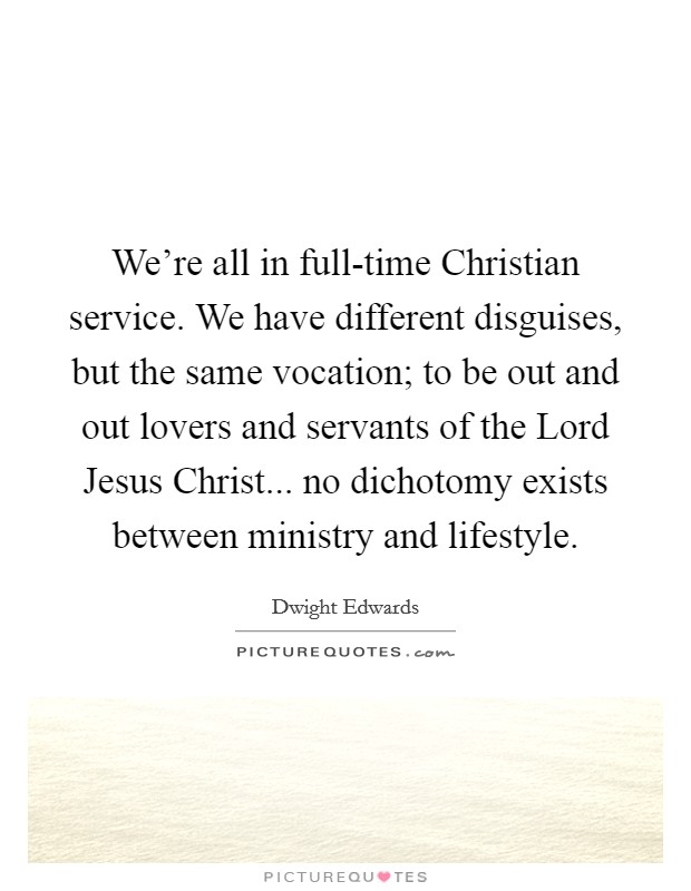 We're all in full-time Christian service. We have different disguises, but the same vocation; to be out and out lovers and servants of the Lord Jesus Christ... no dichotomy exists between ministry and lifestyle Picture Quote #1