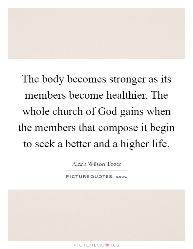 The body becomes stronger as its members become healthier. The whole church of God gains when the members that compose it begin to seek a better and a higher life Picture Quote #1
