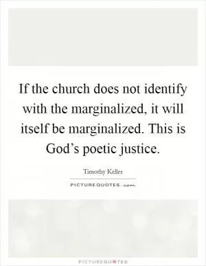 If the church does not identify with the marginalized, it will itself be marginalized. This is God’s poetic justice Picture Quote #1