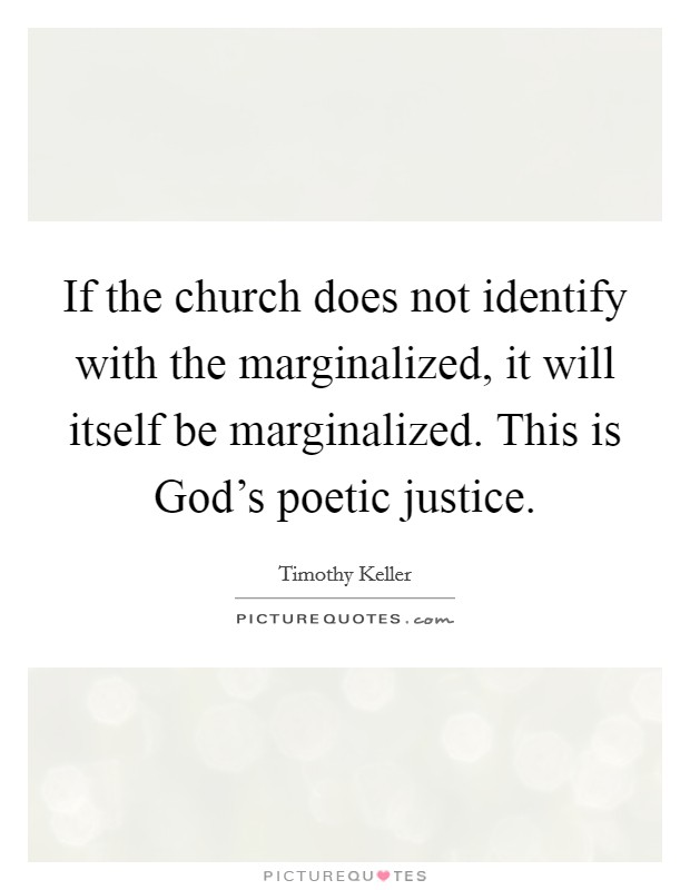 If the church does not identify with the marginalized, it will itself be marginalized. This is God's poetic justice Picture Quote #1