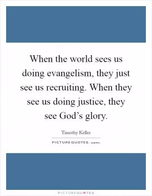 When the world sees us doing evangelism, they just see us recruiting. When they see us doing justice, they see God’s glory Picture Quote #1