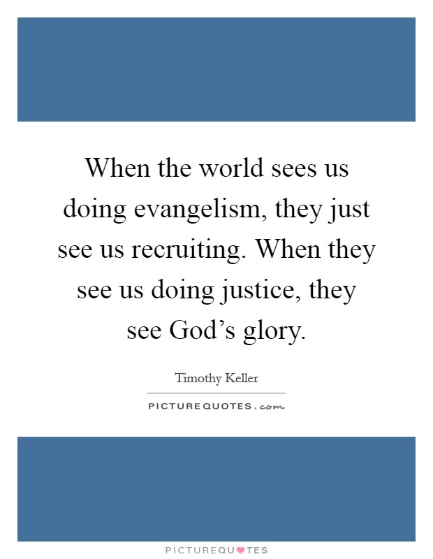 When the world sees us doing evangelism, they just see us recruiting. When they see us doing justice, they see God's glory Picture Quote #1
