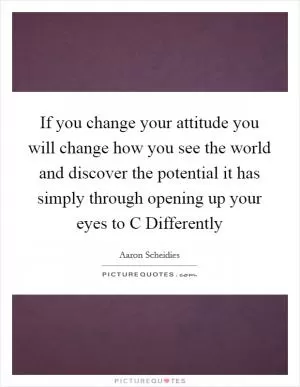 If you change your attitude you will change how you see the world and discover the potential it has simply through opening up your eyes to C Differently Picture Quote #1