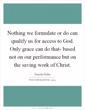 Nothing we formulate or do can qualify us for access to God. Only grace can do that- based not on our performance but on the saving work of Christ Picture Quote #1