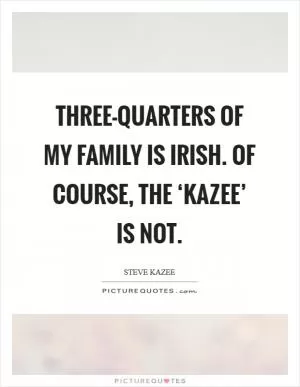 Three-quarters of my family is Irish. Of course, the ‘Kazee’ is not Picture Quote #1
