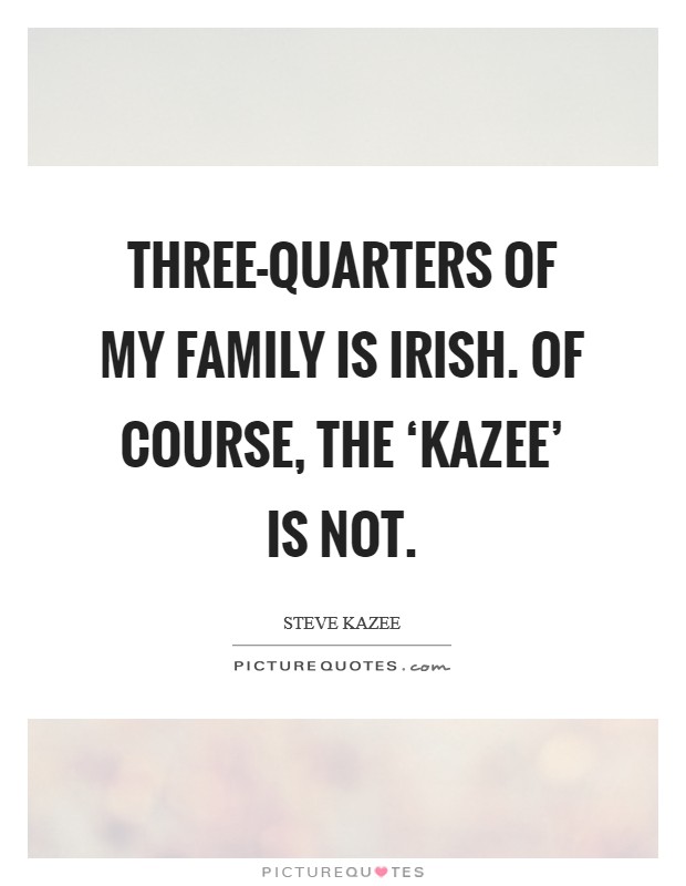 Three-quarters of my family is Irish. Of course, the ‘Kazee' is not Picture Quote #1