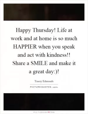 Happy Thursday! Life at work and at home is so much HAPPIER when you speak and act with kindness!! Share a SMILE and make it a great day:)! Picture Quote #1