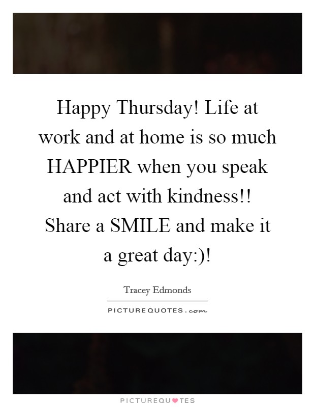 Happy Thursday! Life at work and at home is so much HAPPIER when you speak and act with kindness!! Share a SMILE and make it a great day:)! Picture Quote #1