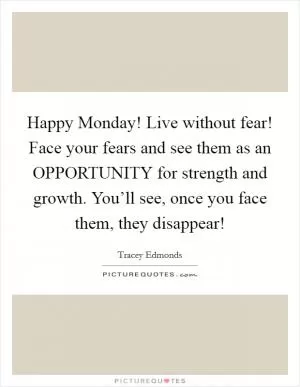Happy Monday! Live without fear! Face your fears and see them as an OPPORTUNITY for strength and growth. You’ll see, once you face them, they disappear! Picture Quote #1