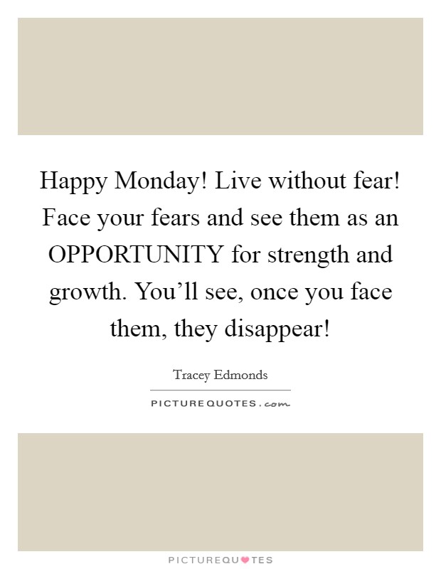 Happy Monday! Live without fear! Face your fears and see them as an OPPORTUNITY for strength and growth. You'll see, once you face them, they disappear! Picture Quote #1