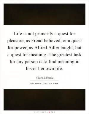 Life is not primarily a quest for pleasure, as Freud believed, or a quest for power, as Alfred Adler taught, but a quest for meaning. The greatest task for any person is to find meaning in his or her own life Picture Quote #1