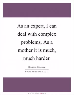 As an expert, I can deal with complex problems. As a mother it is much, much harder Picture Quote #1