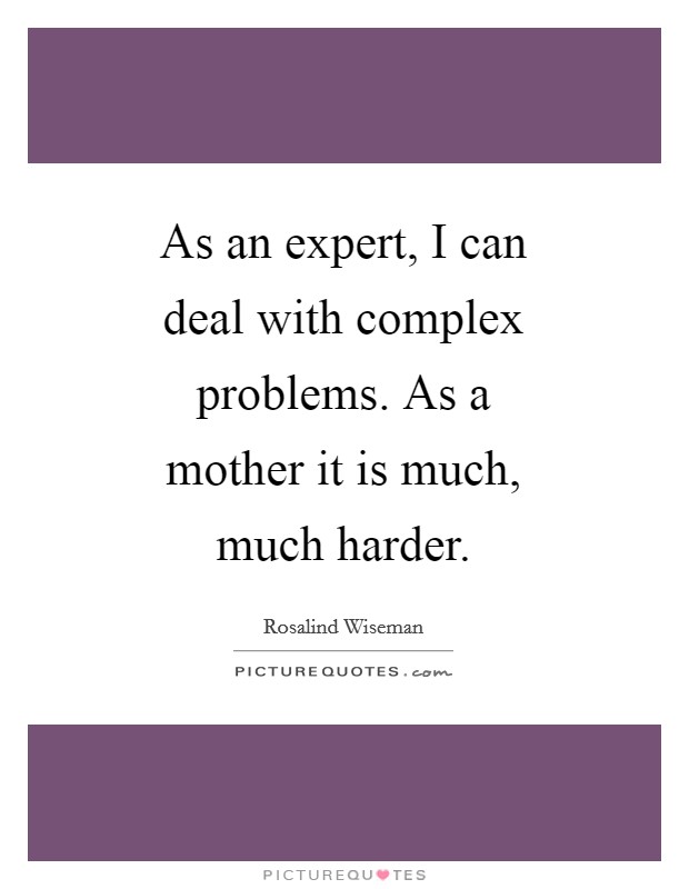 As an expert, I can deal with complex problems. As a mother it is much, much harder Picture Quote #1