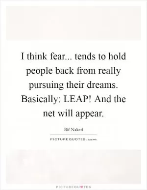 I think fear... tends to hold people back from really pursuing their dreams. Basically: LEAP! And the net will appear Picture Quote #1