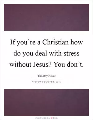 If you’re a Christian how do you deal with stress without Jesus? You don’t Picture Quote #1