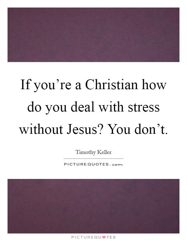 If you're a Christian how do you deal with stress without Jesus? You don't Picture Quote #1