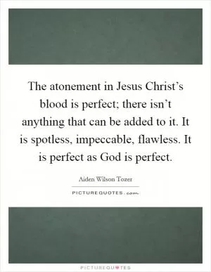 The atonement in Jesus Christ’s blood is perfect; there isn’t anything that can be added to it. It is spotless, impeccable, flawless. It is perfect as God is perfect Picture Quote #1