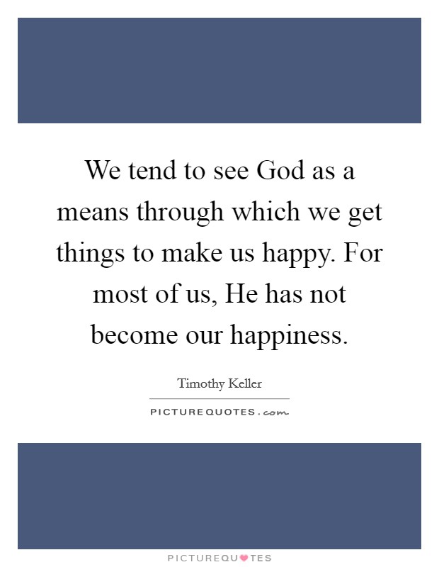 We tend to see God as a means through which we get things to make us happy. For most of us, He has not become our happiness Picture Quote #1