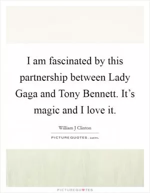 I am fascinated by this partnership between Lady Gaga and Tony Bennett. It’s magic and I love it Picture Quote #1