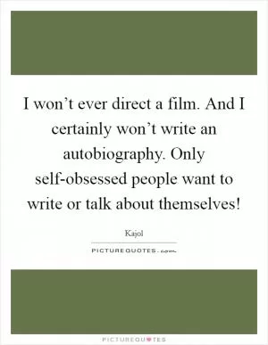 I won’t ever direct a film. And I certainly won’t write an autobiography. Only self-obsessed people want to write or talk about themselves! Picture Quote #1