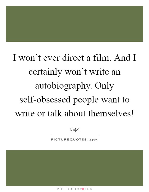 I won't ever direct a film. And I certainly won't write an autobiography. Only self-obsessed people want to write or talk about themselves! Picture Quote #1
