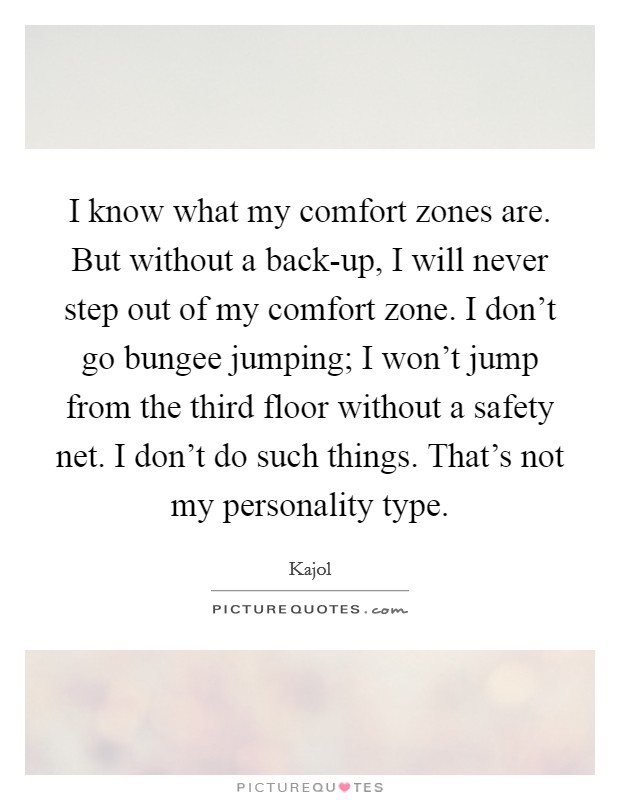 I know what my comfort zones are. But without a back-up, I will never step out of my comfort zone. I don't go bungee jumping; I won't jump from the third floor without a safety net. I don't do such things. That's not my personality type Picture Quote #1