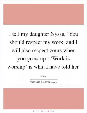 I tell my daughter Nyssa, ‘You should respect my work, and I will also respect yours when you grow up.’ ‘Work is worship’ is what I have told her Picture Quote #1