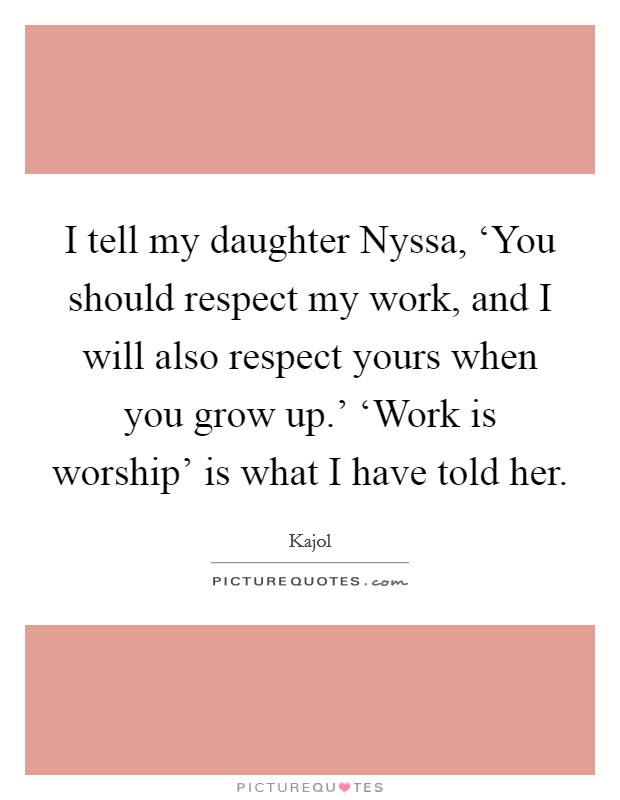 I tell my daughter Nyssa, ‘You should respect my work, and I will also respect yours when you grow up.' ‘Work is worship' is what I have told her Picture Quote #1