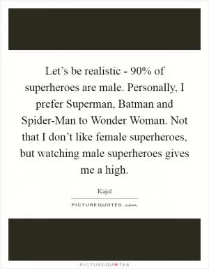 Let’s be realistic - 90% of superheroes are male. Personally, I prefer Superman, Batman and Spider-Man to Wonder Woman. Not that I don’t like female superheroes, but watching male superheroes gives me a high Picture Quote #1