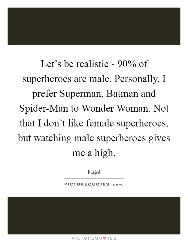 Let's be realistic - 90% of superheroes are male. Personally, I prefer Superman, Batman and Spider-Man to Wonder Woman. Not that I don't like female superheroes, but watching male superheroes gives me a high Picture Quote #1