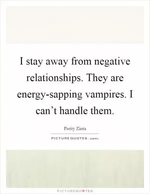 I stay away from negative relationships. They are energy-sapping vampires. I can’t handle them Picture Quote #1