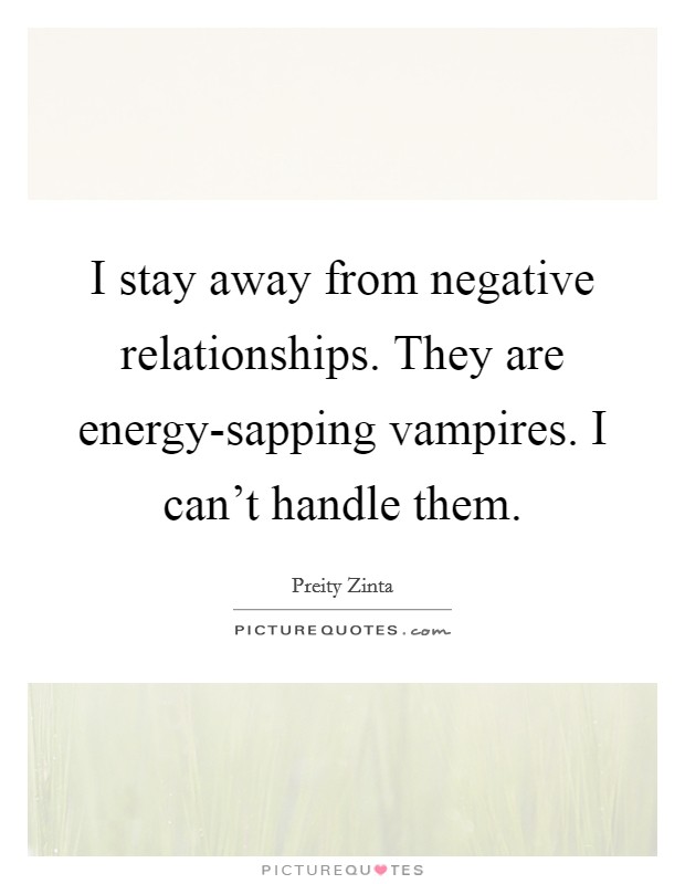 I stay away from negative relationships. They are energy-sapping vampires. I can't handle them Picture Quote #1