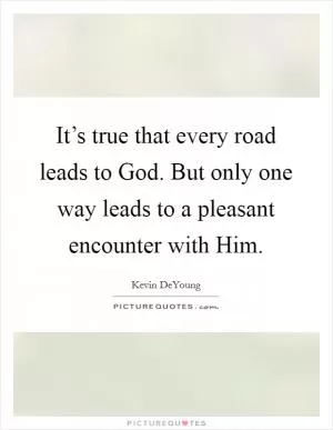 It’s true that every road leads to God. But only one way leads to a pleasant encounter with Him Picture Quote #1