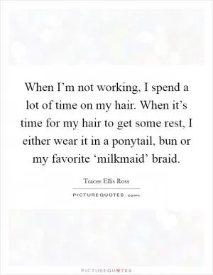 When I’m not working, I spend a lot of time on my hair. When it’s time for my hair to get some rest, I either wear it in a ponytail, bun or my favorite ‘milkmaid’ braid Picture Quote #1