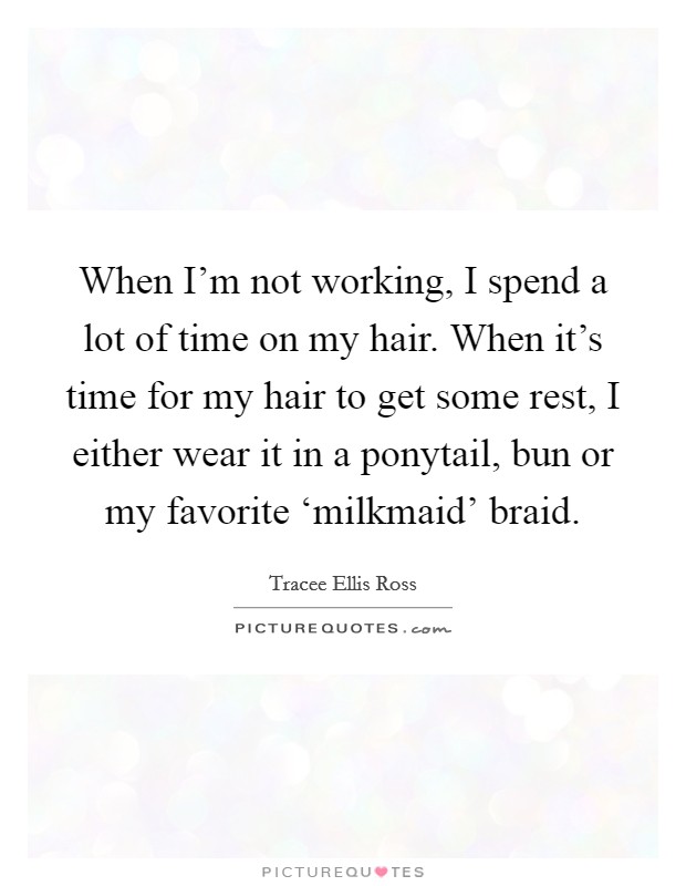 When I'm not working, I spend a lot of time on my hair. When it's time for my hair to get some rest, I either wear it in a ponytail, bun or my favorite ‘milkmaid' braid Picture Quote #1
