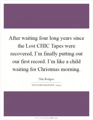 After waiting four long years since the Lost CHIC Tapes were recovered, I’m finally putting out our first record. I’m like a child waiting for Christmas morning Picture Quote #1