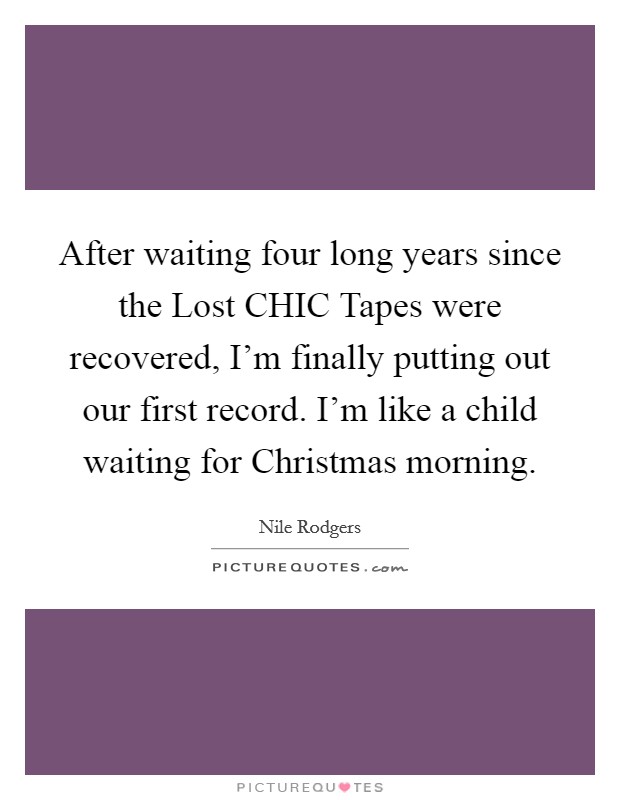 After waiting four long years since the Lost CHIC Tapes were recovered, I'm finally putting out our first record. I'm like a child waiting for Christmas morning Picture Quote #1