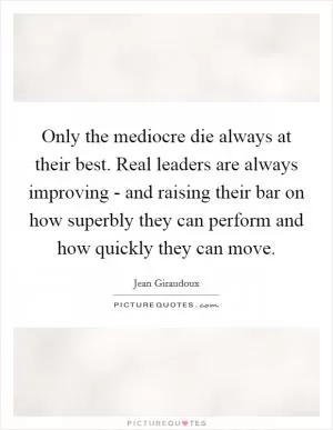 Only the mediocre die always at their best. Real leaders are always improving - and raising their bar on how superbly they can perform and how quickly they can move Picture Quote #1