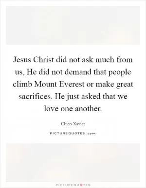 Jesus Christ did not ask much from us, He did not demand that people climb Mount Everest or make great sacrifices. He just asked that we love one another Picture Quote #1