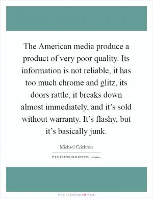 The American media produce a product of very poor quality. Its information is not reliable, it has too much chrome and glitz, its doors rattle, it breaks down almost immediately, and it’s sold without warranty. It’s flashy, but it’s basically junk Picture Quote #1