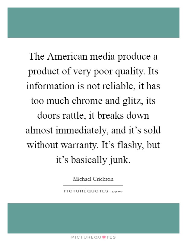 The American media produce a product of very poor quality. Its information is not reliable, it has too much chrome and glitz, its doors rattle, it breaks down almost immediately, and it's sold without warranty. It's flashy, but it's basically junk Picture Quote #1