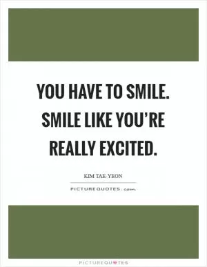 You have to smile. Smile like you’re really excited Picture Quote #1