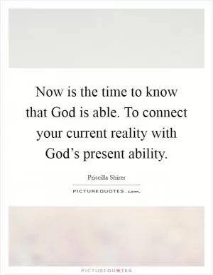 Now is the time to know that God is able. To connect your current reality with God’s present ability Picture Quote #1