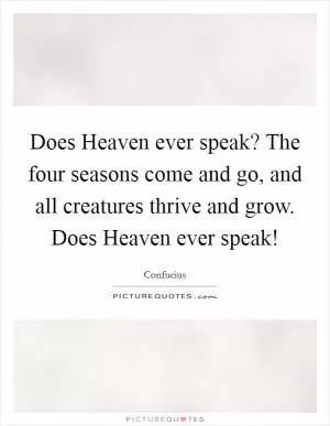 Does Heaven ever speak? The four seasons come and go, and all creatures thrive and grow. Does Heaven ever speak! Picture Quote #1